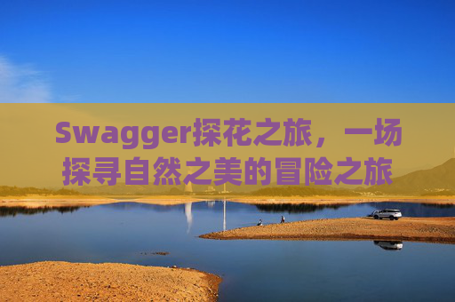 Swagger探花之旅,一场探寻自然之美的冒险之旅